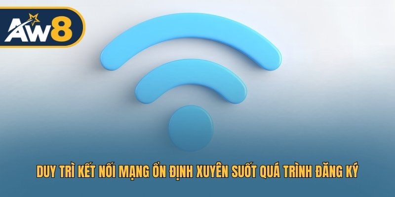 Duy trì kết nối mạng ổn định xuyên suốt quá trình đăng ký