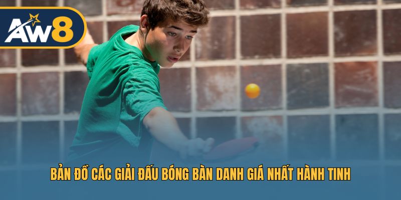 Bản đồ tổng quan các giải đấu bóng bàn lớn và danh giá nhất thế giới Bản đồ tổng quan các giải đấu bóng bàn lớn và danh giá nhất thế giới