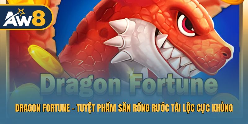 Dragon Fortune – Trải Nghiệm Bắn Cá Rồng, Rinh Tài Lộc Khủng