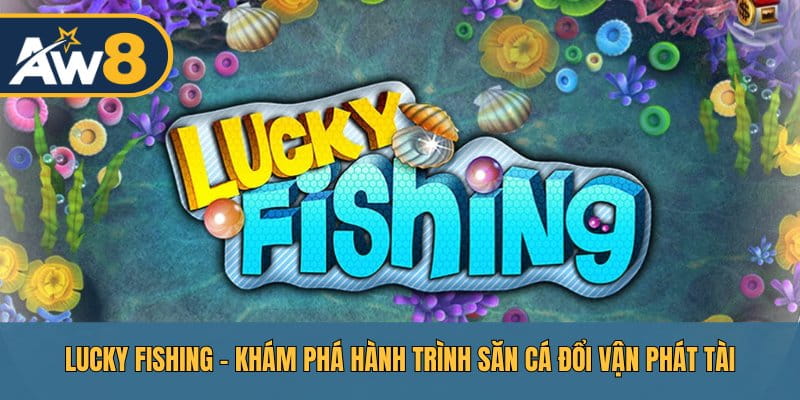 Lucky Fishing – Hành Trình Săn Cá Thần Tài Cực Đỉnh