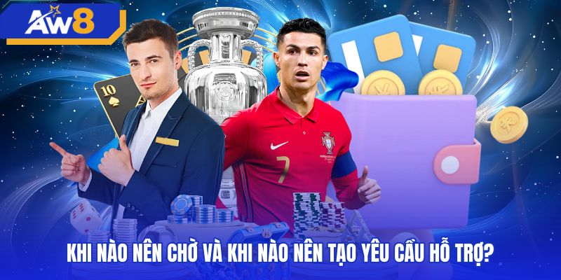 khi-nao-nen-cho-va-khi-nao-nen-tao-yeu-cau-ho-tro Bảng phân loại thời điểm xử lý sự cố lỗi nạp tiền AW8